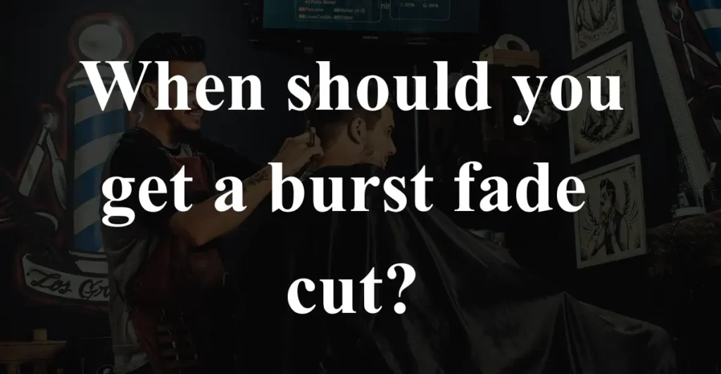 When should you get a burst fade cut?